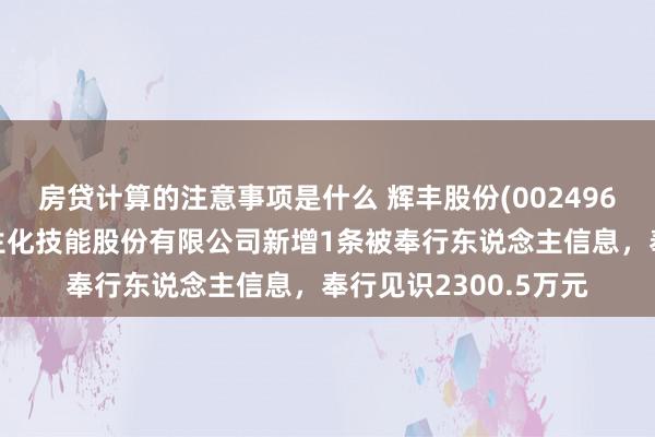 房贷计算的注意事项是什么 辉丰股份(002496)控股的江苏科菲特生化技能股份有限公司新增1条被奉行东说念主信息，奉行见识2300.5万元