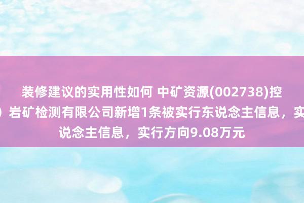 装修建议的实用性如何 中矿资源(002738)控股的中矿（天津）岩矿检测有限公司新增1条被实行东说念主信息，实行方向9.08万元