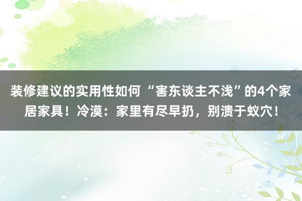 装修建议的实用性如何 “害东谈主不浅”的4个家居家具！冷漠：家里有尽早扔，别溃于蚁穴！