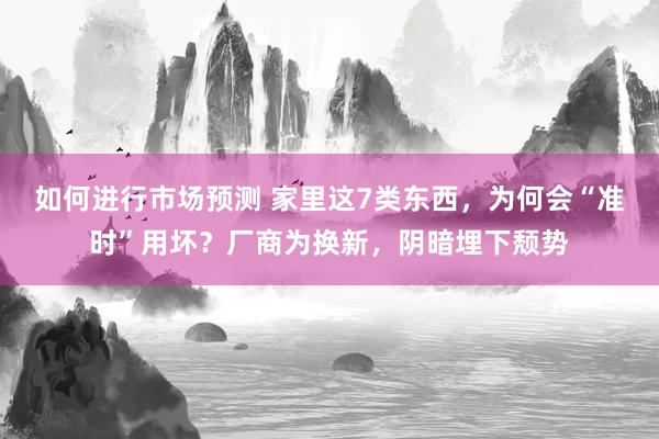 如何进行市场预测 家里这7类东西，为何会“准时”用坏？厂商为换新，阴暗埋下颓势