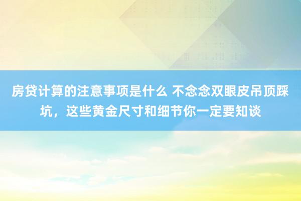 房贷计算的注意事项是什么 不念念双眼皮吊顶踩坑，这些黄金尺寸和细节你一定要知谈