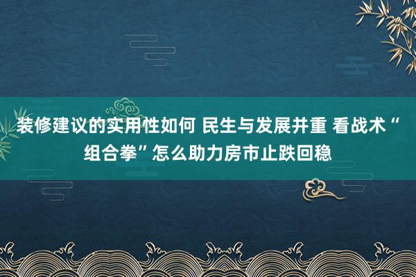 装修建议的实用性如何 民生与发展并重 看战术“组合拳”怎么助力房市止跌回稳