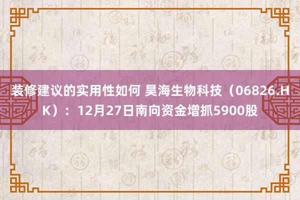 装修建议的实用性如何 昊海生物科技（06826.HK）：12月27日南向资金增抓5900股