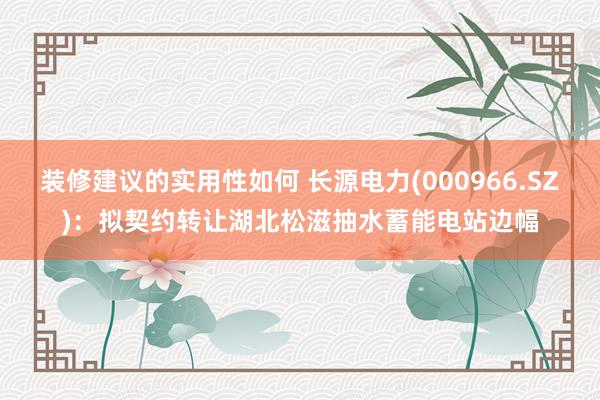 装修建议的实用性如何 长源电力(000966.SZ)：拟契约转让湖北松滋抽水蓄能电站边幅