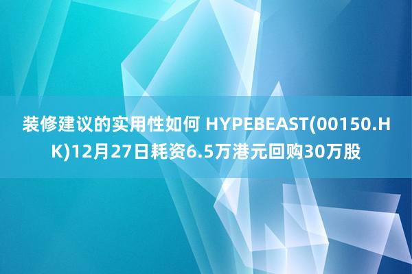 装修建议的实用性如何 HYPEBEAST(00150.HK)12月27日耗资6.5万港元回购30万股