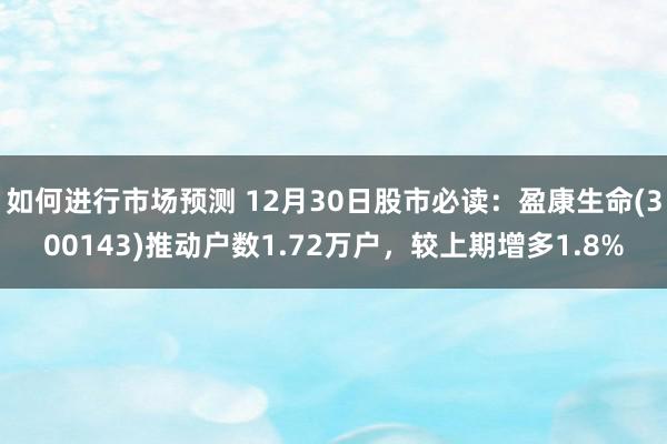 如何进行市场预测 12月30日股市必读：盈康生命(300143)推动户数1.72万户，较上期增多1.8%