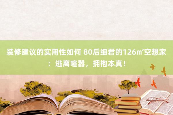 装修建议的实用性如何 80后细君的126㎡空想家：逃离喧嚣，拥抱本真！