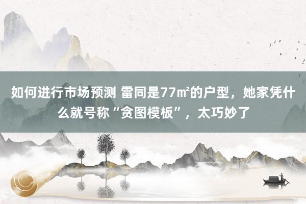 如何进行市场预测 雷同是77㎡的户型，她家凭什么就号称“贪图模板”，太巧妙了