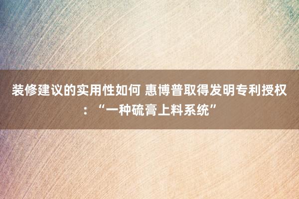 装修建议的实用性如何 惠博普取得发明专利授权：“一种硫膏上料系统”