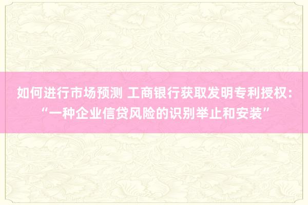 如何进行市场预测 工商银行获取发明专利授权：“一种企业信贷风险的识别举止和安装”