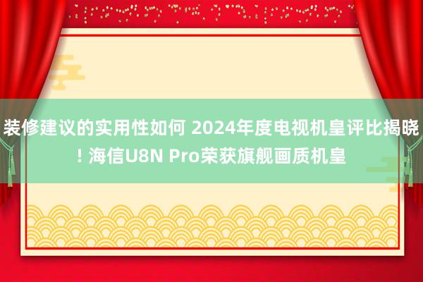 装修建议的实用性如何 2024年度电视机皇评比揭晓! 海信U8N Pro荣获旗舰画质机皇