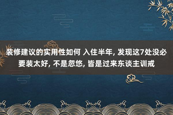 装修建议的实用性如何 入住半年, 发现这7处没必要装太好, 不是忽悠, 皆是过来东谈主训戒