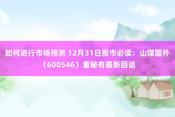 如何进行市场预测 12月31日股市必读：山煤国外（600546）董秘有最新回话