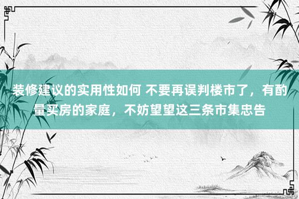 装修建议的实用性如何 不要再误判楼市了，有酌量买房的家庭，不妨望望这三条市集忠告