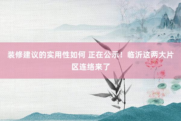 装修建议的实用性如何 正在公示！临沂这两大片区连络来了