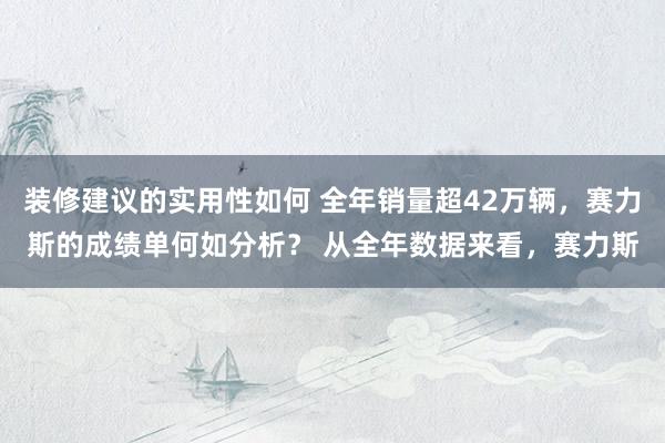 装修建议的实用性如何 全年销量超42万辆，赛力斯的成绩单何如分析？ 从全年数据来看，赛力斯