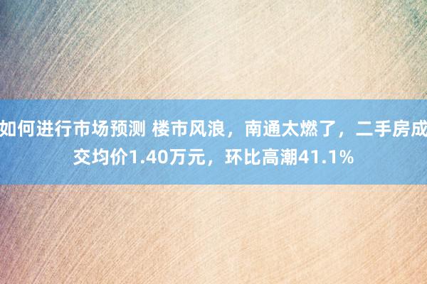 如何进行市场预测 楼市风浪，南通太燃了，二手房成交均价1.40万元，环比高潮41.1%