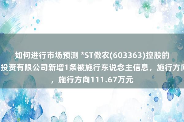 如何进行市场预测 *ST傲农(603363)控股的漳州傲农畜牧投资有限公司新增1条被施行东说念主信息，施行方向111.67万元