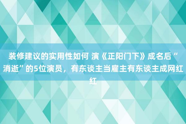 装修建议的实用性如何 演《正阳门下》成名后“消逝”的5位演员，有东谈主当雇主有东谈主成网红