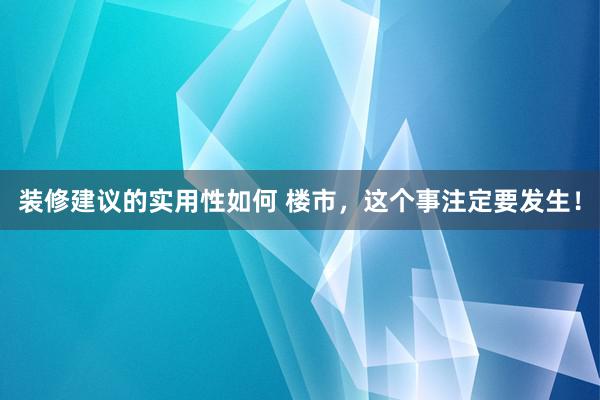 装修建议的实用性如何 楼市，这个事注定要发生！