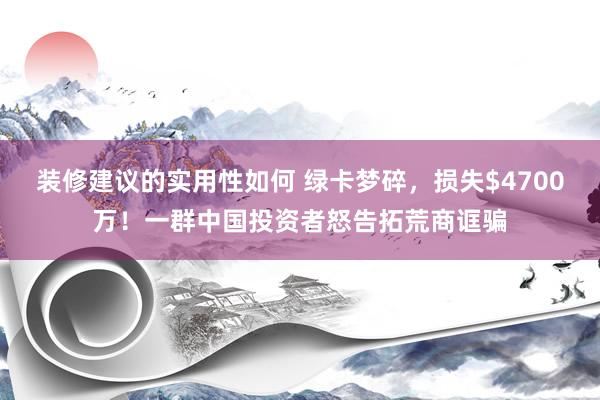 装修建议的实用性如何 绿卡梦碎，损失$4700万！一群中国投资者怒告拓荒商诓骗