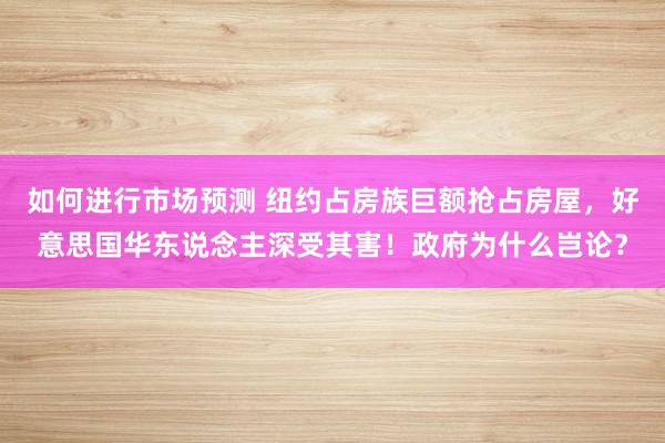 如何进行市场预测 纽约占房族巨额抢占房屋，好意思国华东说念主深受其害！政府为什么岂论？