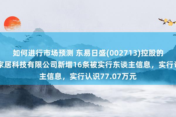 如何进行市场预测 东易日盛(002713)控股的东易日盛智能家居科技有限公司新增16条被实行东谈主信息，实行认识77.07万元