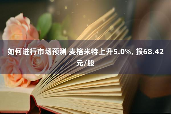 如何进行市场预测 麦格米特上升5.0%, 报68.42元/股