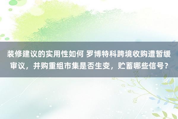 装修建议的实用性如何 罗博特科跨境收购遭暂缓审议，并购重组市集是否生变，贮蓄哪些信号？