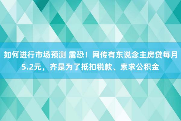 如何进行市场预测 震恐！网传有东说念主房贷每月5.2元，齐是为了抵扣税款、索求公积金