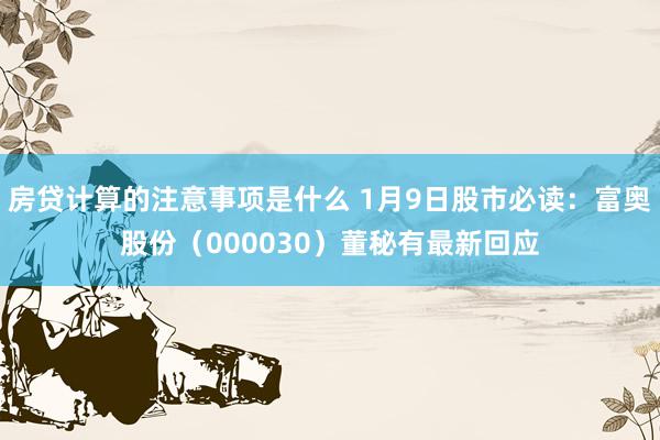 房贷计算的注意事项是什么 1月9日股市必读：富奥股份（000030）董秘有最新回应