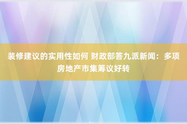 装修建议的实用性如何 财政部答九派新闻：多项房地产市集筹议好转