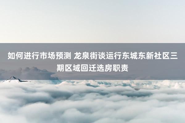 如何进行市场预测 龙泉街谈运行东城东新社区三期区域回迁选房职责