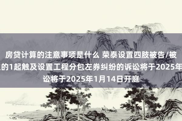 房贷计算的注意事项是什么 荣泰设置四肢被告/被上诉东说念主的1起触及设置工程分包左券纠纷的诉讼将于2025年1月14日开庭