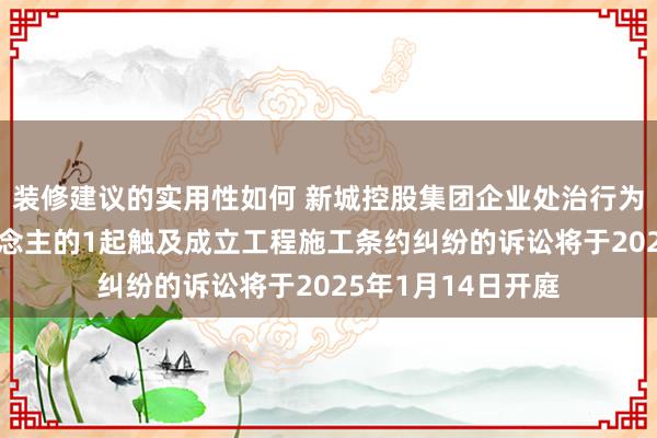 装修建议的实用性如何 新城控股集团企业处治行为被告/被上诉东说念主的1起触及成立工程施工条约纠纷的诉讼将于2025年1月14日开庭