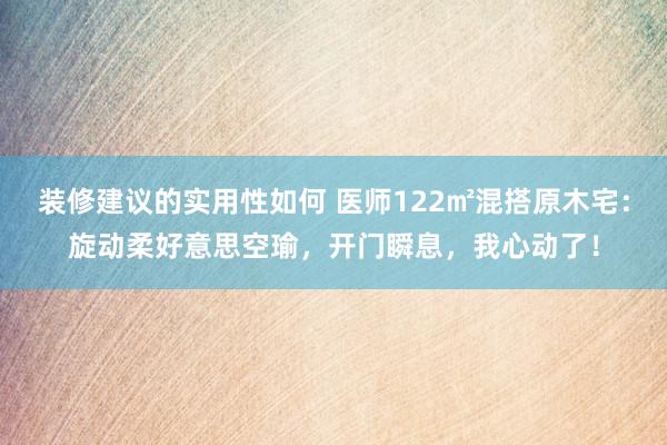 装修建议的实用性如何 医师122㎡混搭原木宅：旋动柔好意思空瑜，开门瞬息，我心动了！