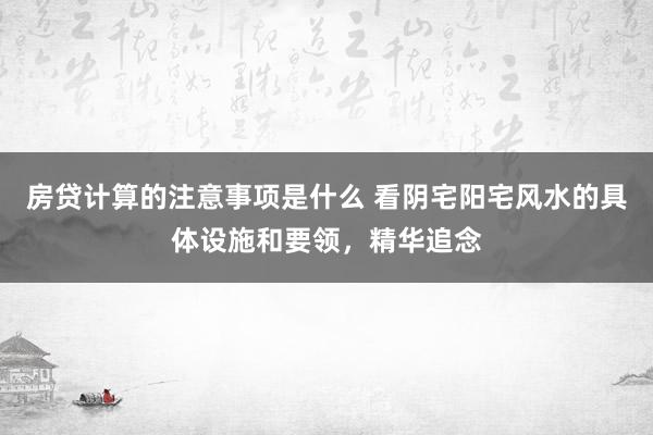 房贷计算的注意事项是什么 看阴宅阳宅风水的具体设施和要领，精华追念