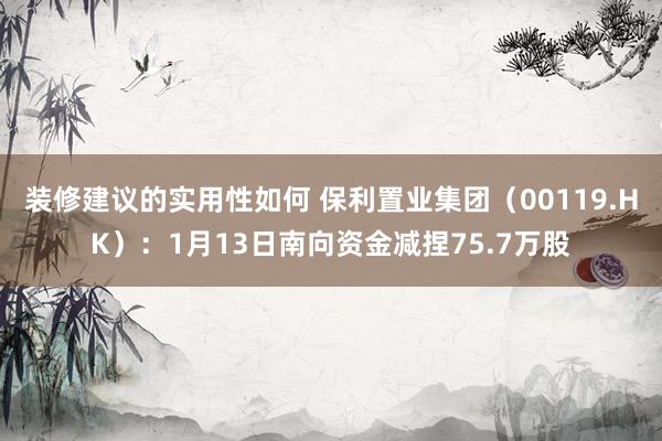 装修建议的实用性如何 保利置业集团（00119.HK）：1月13日南向资金减捏75.7万股