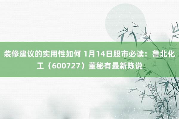 装修建议的实用性如何 1月14日股市必读：鲁北化工（600727）董秘有最新陈说