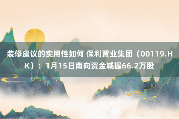 装修建议的实用性如何 保利置业集团（00119.HK）：1月15日南向资金减握66.2万股