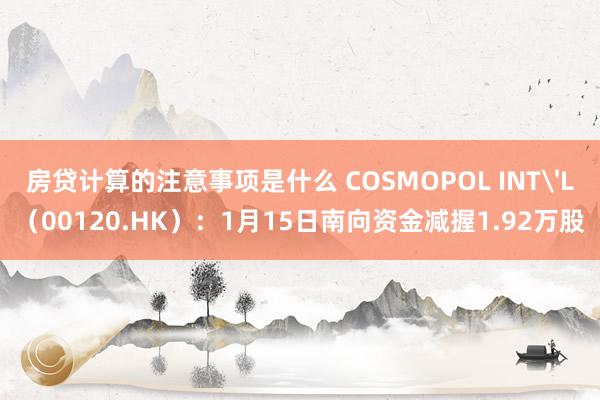 房贷计算的注意事项是什么 COSMOPOL INT'L（00120.HK）：1月15日南向资金减握1.92万股