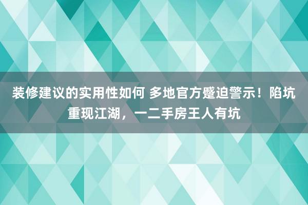 装修建议的实用性如何 多地官方蹙迫警示！陷坑重现江湖，一二手房王人有坑