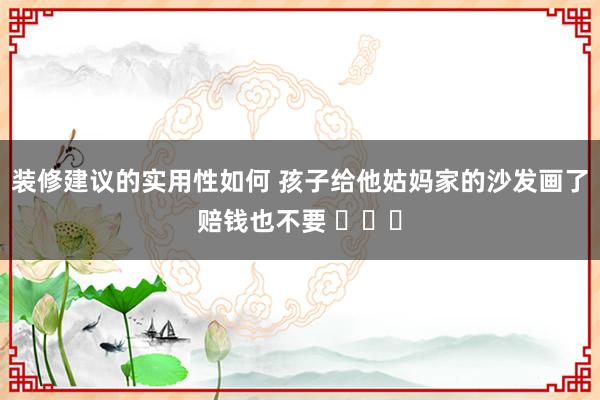 装修建议的实用性如何 孩子给他姑妈家的沙发画了赔钱也不要 ​​​