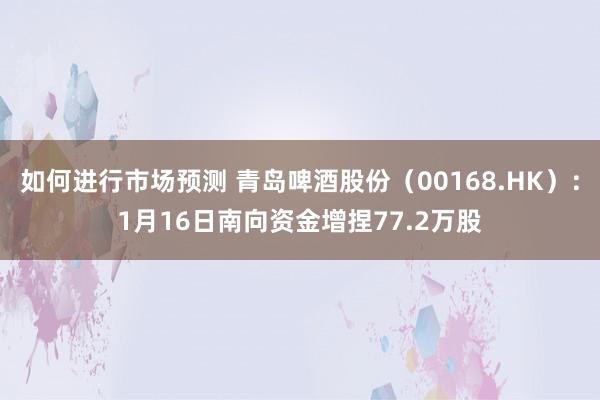 如何进行市场预测 青岛啤酒股份（00168.HK）：1月16日南向资金增捏77.2万股