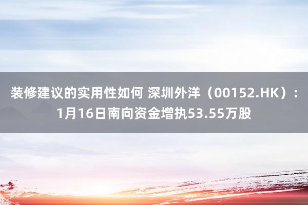 装修建议的实用性如何 深圳外洋（00152.HK）：1月16日南向资金增执53.55万股