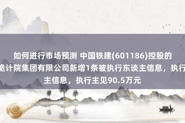 如何进行市场预测 中国铁建(601186)控股的中铁第五勘测诡计院集团有限公司新增1条被执行东谈主信息，执行主见90.5万元