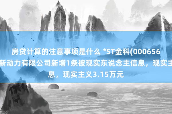 房贷计算的注意事项是什么 *ST金科(000656)控股的金科新动力有限公司新增1条被现实东说念主信息，现实主义3.15万元