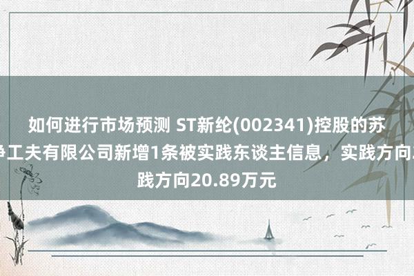 如何进行市场预测 ST新纶(002341)控股的苏州新纶超净工夫有限公司新增1条被实践东谈主信息，实践方向20.89万元