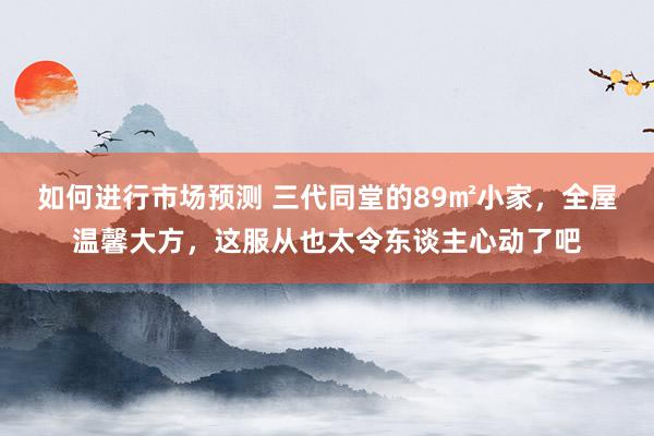 如何进行市场预测 三代同堂的89㎡小家，全屋温馨大方，这服从也太令东谈主心动了吧