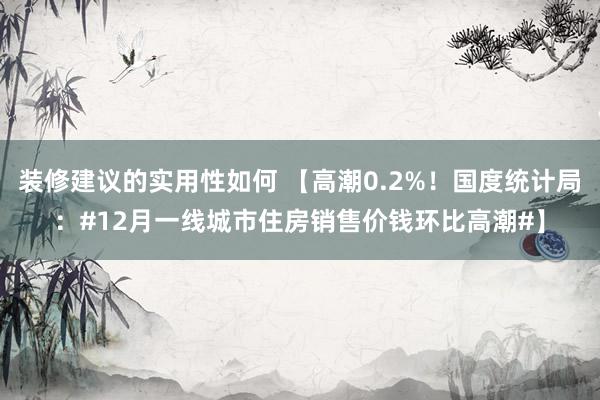 装修建议的实用性如何 【高潮0.2%！国度统计局：#12月一线城市住房销售价钱环比高潮#】